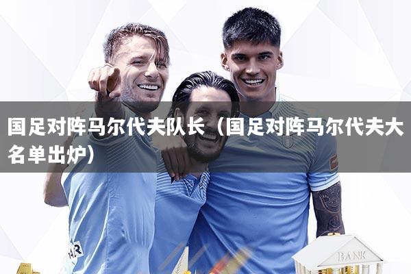 国足对阵马尔代夫队长（国足对阵马尔代夫大名单出炉）