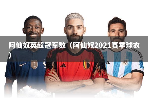 阿仙奴英超冠军数（阿仙奴2021赛季球衣）
