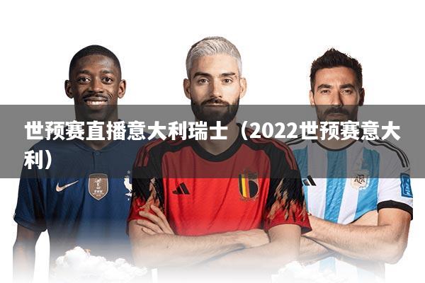 世预赛直播意大利瑞士（2022世预赛意大利）