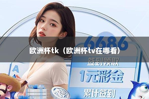 欧洲杯tk（欧洲杯tv在哪看）