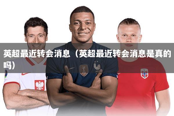 英超最近转会消息（英超最近转会消息是真的吗）