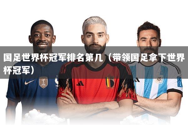 国足世界杯冠军排名第几（带领国足拿下世界杯冠军）