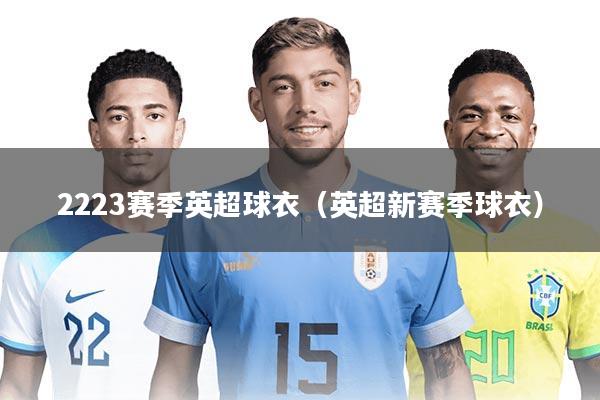 2223赛季英超球衣（英超新赛季球衣）