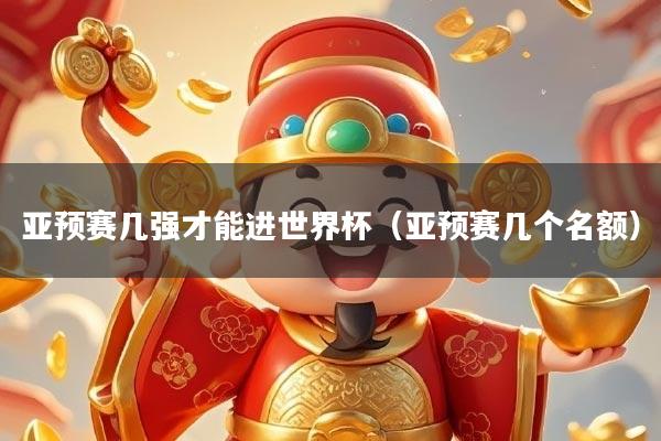亚预赛几强才能进世界杯（亚预赛几个名额）